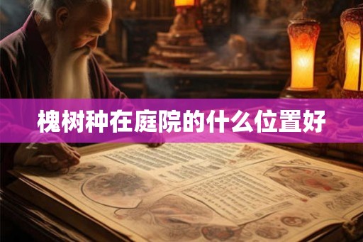 槐树种在庭院的什么位置好 槐树种在庭院的什么位置好