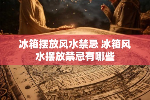 冰箱摆放风水禁忌 冰箱风水摆放禁忌有哪些