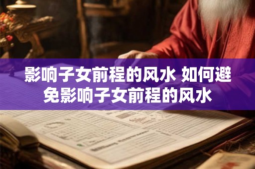 影响子女前程的风水 如何避免影响子女前程的风水 影响子女前程的风水 如何避免影响子女前程的风水