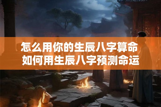 怎么用你的生辰八字算命 如何用生辰八字预测命运
