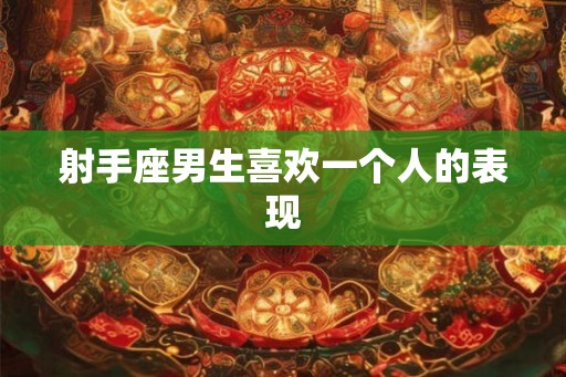 射手座男生喜欢一个人的表现 射手座男生喜欢一个人的表现