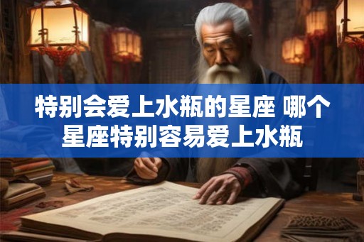 特别会爱上水瓶的星座 哪个星座特别容易爱上水瓶