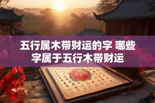 五行属木带财运的字 哪些字属于五行木带财运
