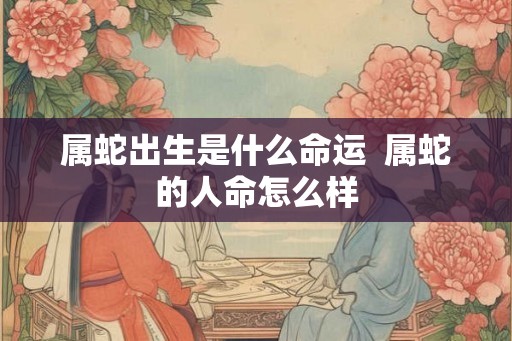 属蛇出生是什么命运  属蛇的人命怎么样