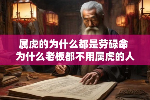 属虎的为什么都是劳碌命 为什么老板都不用属虎的人 属虎的为什么都是劳碌命 为什么老板都不用属虎的人