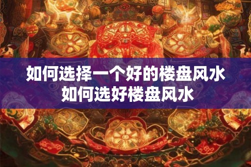 如何选择一个好的楼盘风水 如何选好楼盘风水