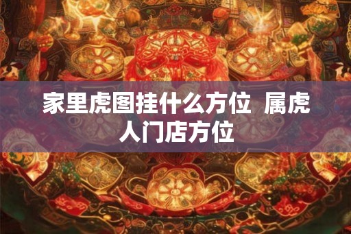 家里虎图挂什么方位  属虎人门店方位