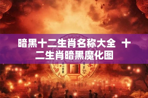 暗黑十二生肖名称大全  十二生肖暗黑魔化图