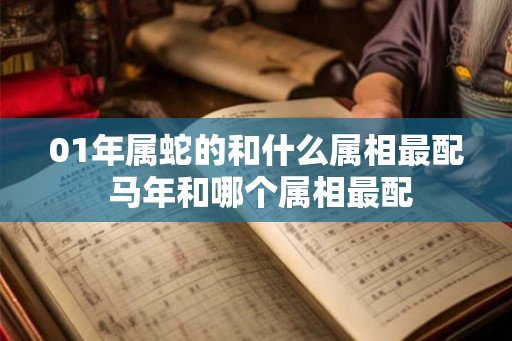 01年属蛇的和什么属相最配 马年和哪个属相最配