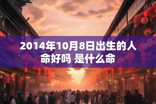 2014年10月8日出生的人命好吗 是什么命