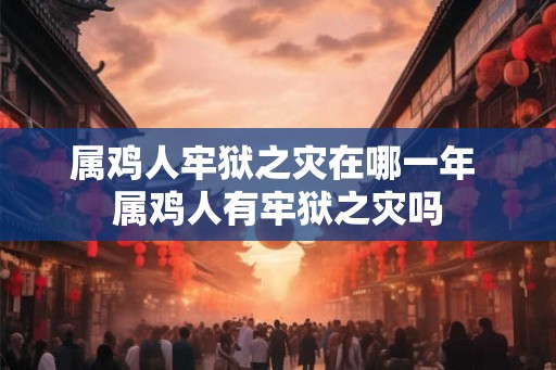 属鸡人牢狱之灾在哪一年 属鸡人有牢狱之灾吗 属鸡人牢狱之灾在哪一年 属鸡人有牢狱之灾吗