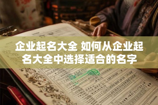 企业起名大全 如何从企业起名大全中选择适合的名字