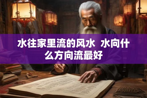 水往家里流的风水  水向什么方向流最好