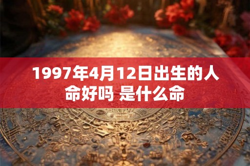 1997年4月12日出生的人命好吗 是什么命