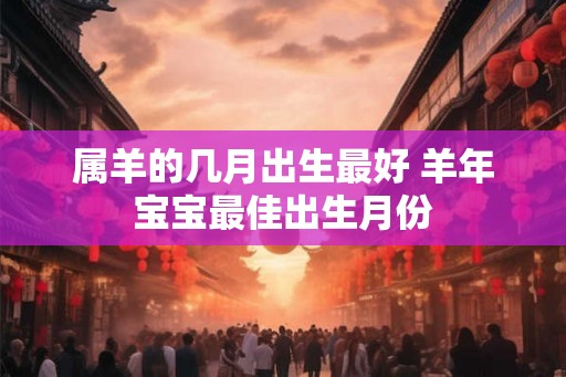 属羊的几月出生最好 羊年宝宝最佳出生月份