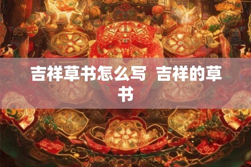 吉祥草书怎么写 吉祥的草书 吉祥草书怎么写 吉祥的草书