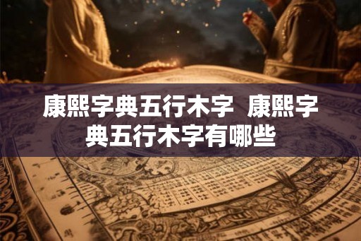 康熙字典五行木字  康熙字典五行木字有哪些