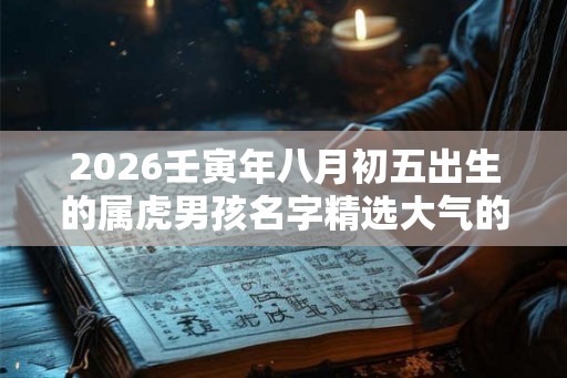 2026壬寅年八月初五出生的属虎男孩名字精选大气的