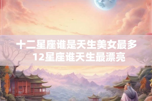 十二星座谁是天生美女最多  12星座谁天生最漂亮