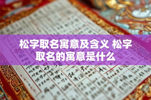 松字取名寓意及含义 松字取名的寓意是什么 松字取名寓意及含义 松字取名的寓意是什么