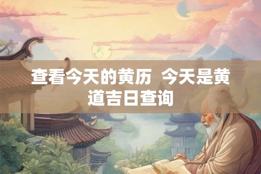 查看今天的黄历 今天是黄道吉日查询 查看今天的黄历 今天是黄道吉日查询