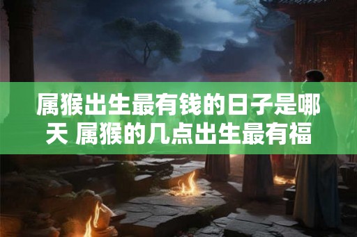 属猴出生最有钱的日子是哪天 属猴的几点出生最有福气