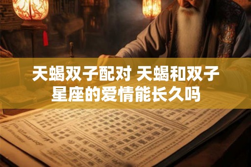 天蝎双子配对 天蝎和双子星座的爱情能长久吗