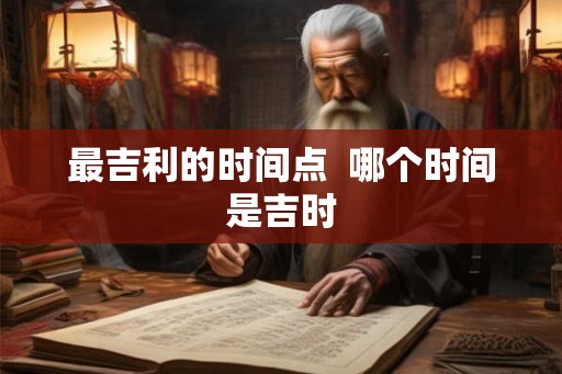 最吉利的时间点 哪个时间是吉时 最吉利的时间点 哪个时间是吉时