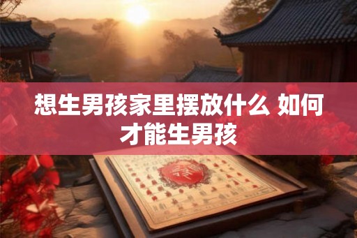 想生男孩家里摆放什么 如何才能生男孩