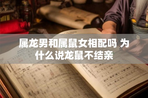属龙男和属鼠女相配吗 为什么说龙鼠不结亲