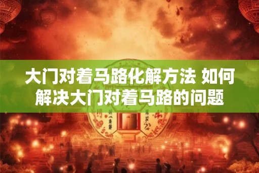 大门对着马路化解方法 如何解决大门对着马路的问题