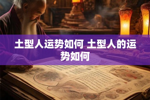 土型人运势如何 土型人的运势如何 土型人运势如何 土型人的运势如何