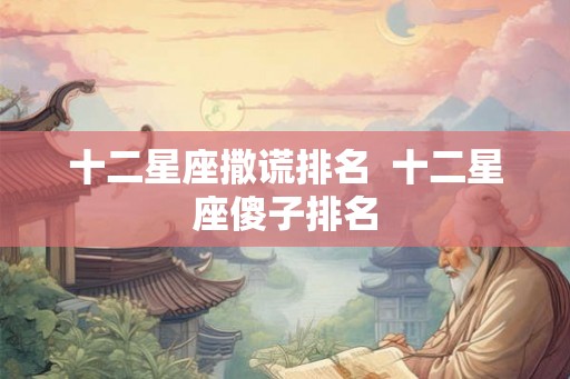十二星座撒谎排名  十二星座傻子排名