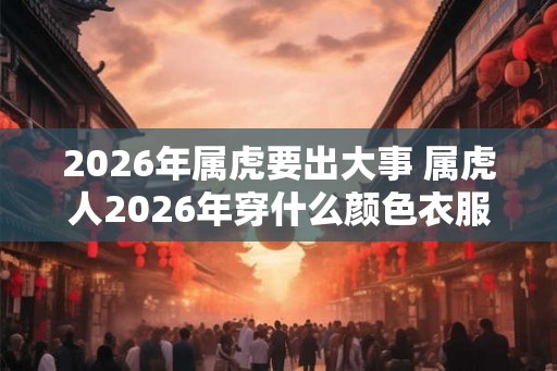 2026年属虎要出大事 属虎人2026年穿什么颜色衣服好