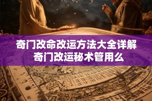 奇门改命改运方法大全详解  奇门改运秘术管用么