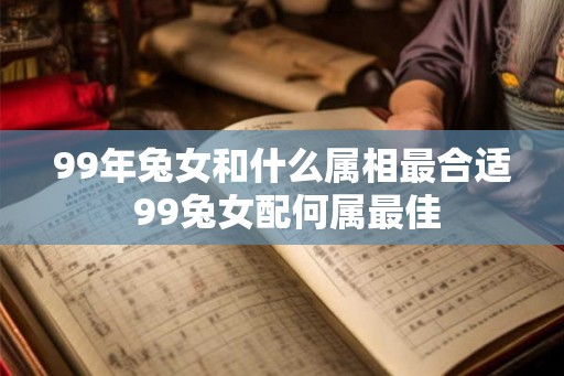 99年兔女和什么属相最合适 99兔女配何属最佳
