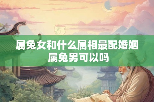 属兔女和什么属相最配婚姻 属兔男可以吗 属兔女和什么属相最配婚姻 属兔男可以吗