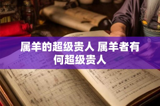 属羊的超级贵人 属羊者有何超级贵人