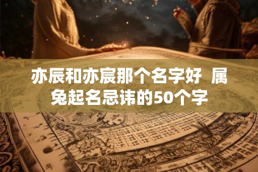 亦辰和亦宸那个名字好  属兔起名忌讳的50个字