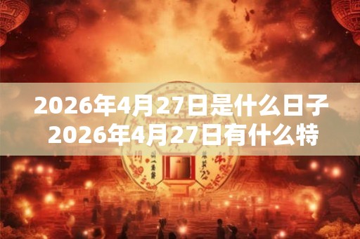 2026年4月27日是什么日子 2026年4月27日有什么特别的