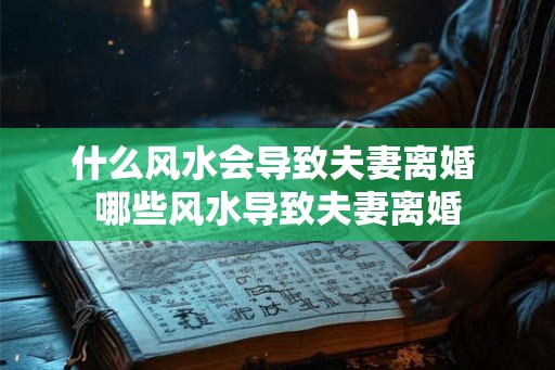 什么风水会导致夫妻离婚 哪些风水导致夫妻离婚