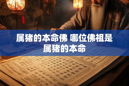 属猪的本命佛 哪位佛祖是属猪的本命
