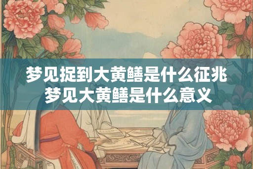 梦见捉到大黄鳝是什么征兆 梦见大黄鳝是什么意义