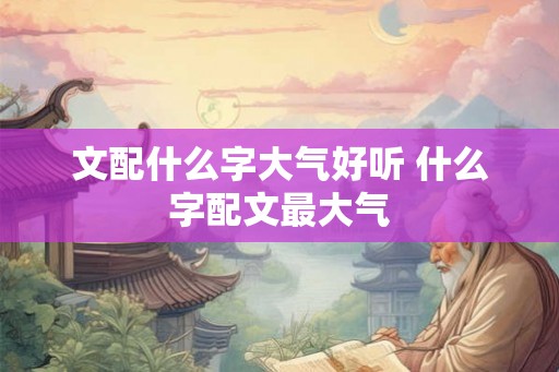 文配什么字大气好听 什么字配文最大气