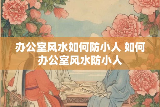 办公室风水如何防小人 如何办公室风水防小人