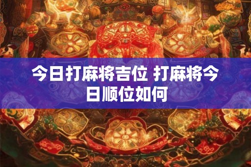 今日打麻将吉位 打麻将今日顺位如何