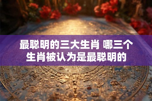 最聪明的三大生肖 哪三个生肖被认为是最聪明的