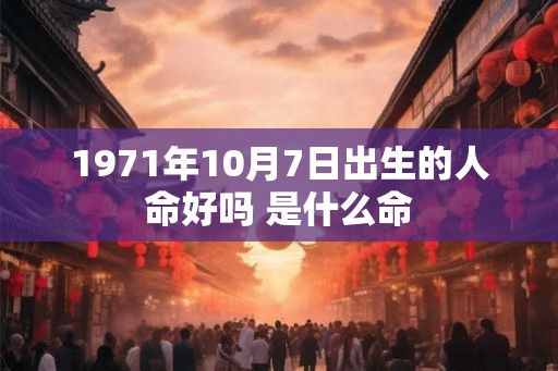 1971年10月7日出生的人命好吗 是什么命