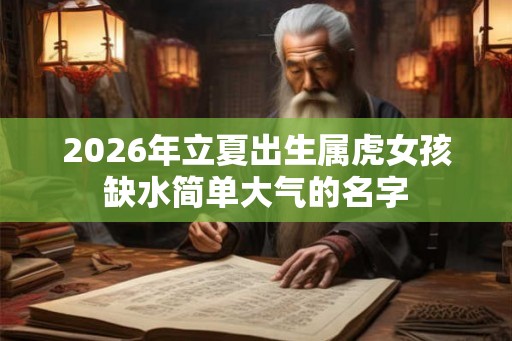 2026年立夏出生属虎女孩缺水简单大气的名字 2026年立夏出生属虎女孩缺水简单大气的名字