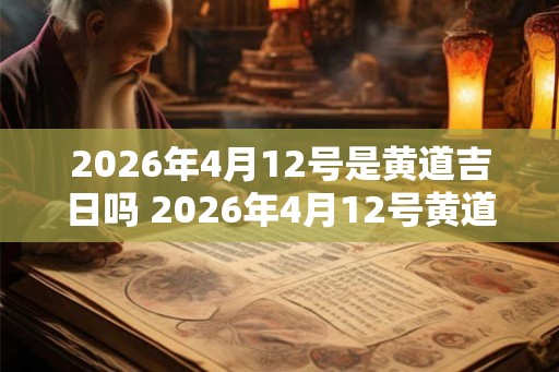 2026年4月12号是黄道吉日吗 2026年4月12号黄道吉日吗 2026年4月12号是黄道吉日吗 2026年4月12号黄道吉日吗